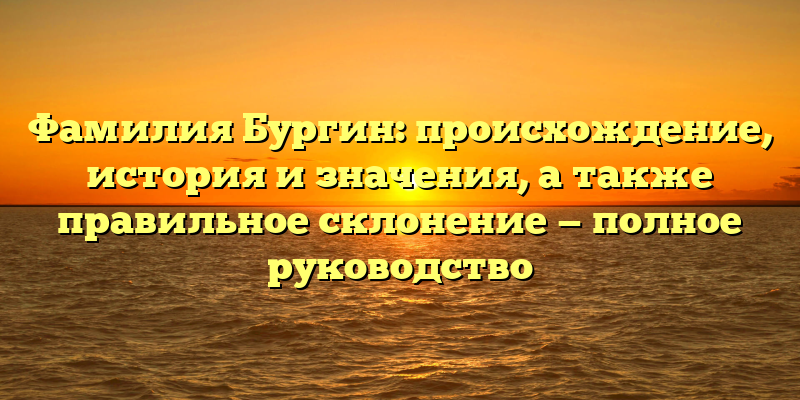 Фамилия Бургин: происхождение, история и значения, а также правильное склонение — полное руководство