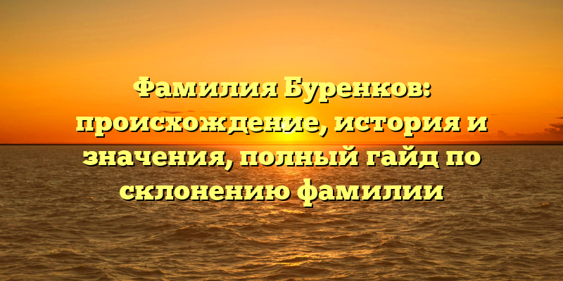 Фамилия Буренков: происхождение, история и значения, полный гайд по склонению фамилии