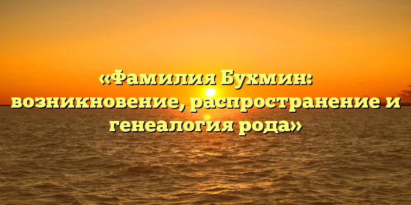 «Фамилия Бухмин: возникновение, распространение и генеалогия рода» «Фамилия Бухмин: возникновение, распространение и генеалогия рода»