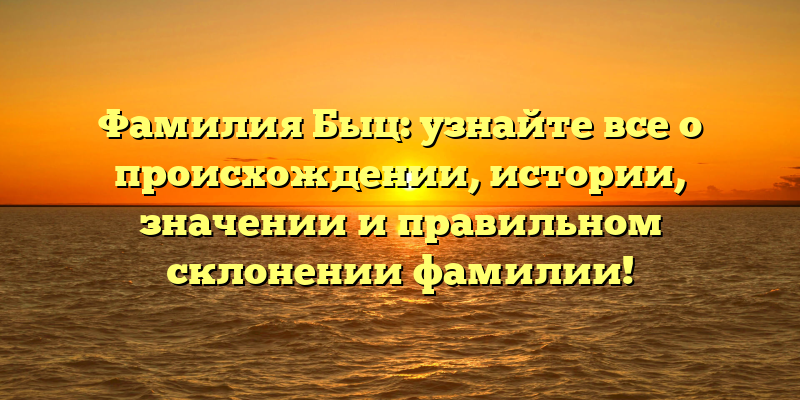 Фамилия Быц: узнайте все о происхождении, истории, значении и правильном склонении фамилии!