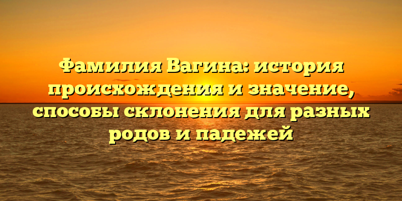 Фамилия Вагина: история происхождения и значение, способы склонения для разных родов и падежей