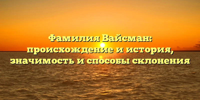 Фамилия Вайсман: происхождение и история, значимость и способы склонения Фамилия Вайсман: происхождение и история, значимость и способы склонения