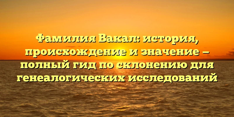 Фамилия Вакал: история, происхождение и значение — полный гид по склонению для генеалогических исследований Фамилия Вакал: история, происхождение и значение — полный гид по склонению для генеалогических исследований
