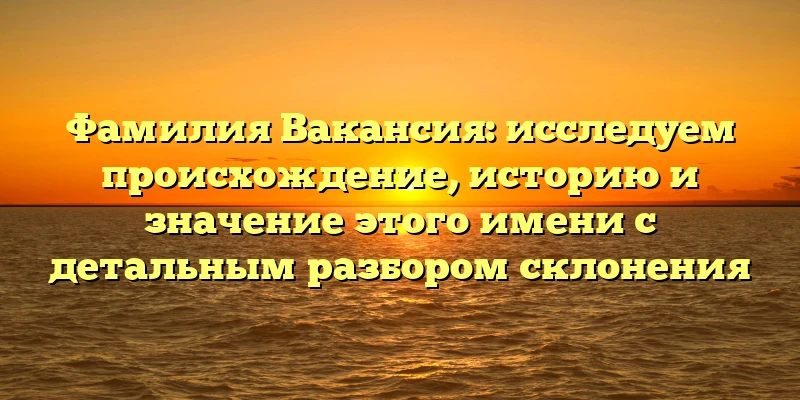 Фамилия Вакансия: исследуем происхождение, историю и значение этого имени с детальным разбором склонения Фамилия Вакансия: исследуем происхождение, историю и значение этого имени с детальным разбором склонения