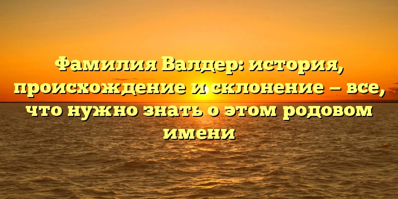 Фамилия Валдер: история, происхождение и склонение — все, что нужно знать о этом родовом имени Фамилия Валдер: история, происхождение и склонение — все, что нужно знать о этом родовом имени