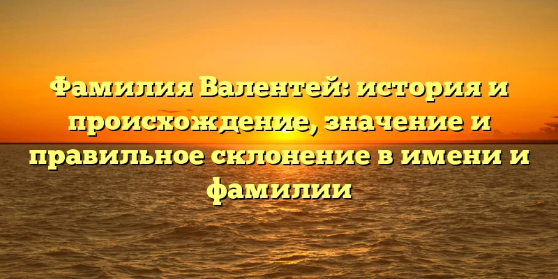 Фамилия Валентей: история и происхождение, значение и правильное склонение в имени и фамилии Фамилия Валентей: история и происхождение, значение и правильное склонение в имени и фамилии