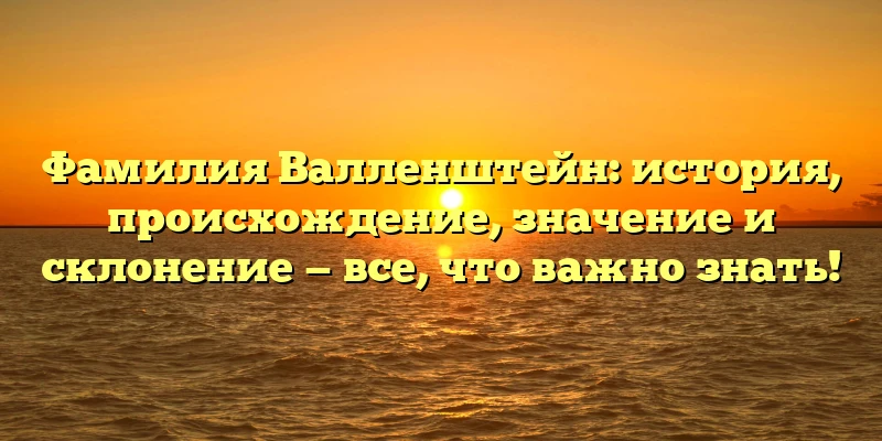 Фамилия Валленштейн: история, происхождение, значение и склонение — все, что важно знать!