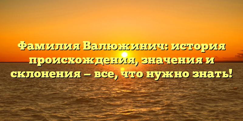 Фамилия Валюжинич: история происхождения, значения и склонения — все, что нужно знать!