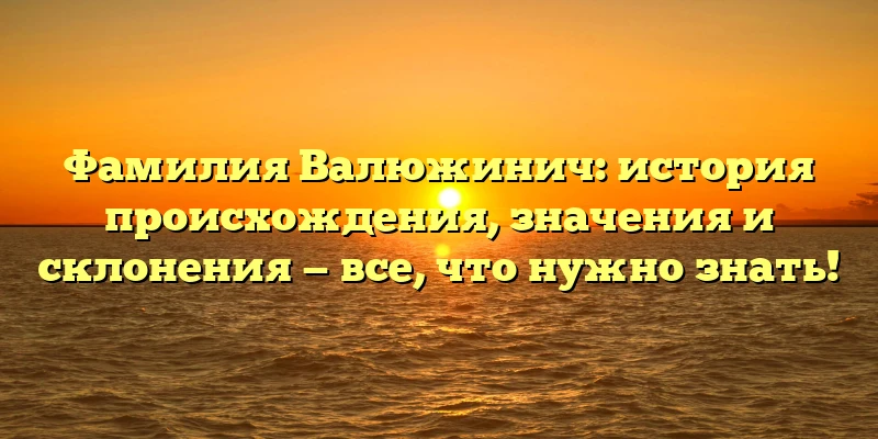 Фамилия Валюжинич: история происхождения, значения и склонения — все, что нужно знать! Фамилия Валюжинич: история происхождения, значения и склонения — все, что нужно знать!