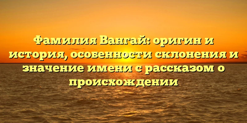 Фамилия Вангай: оригин и история, особенности склонения и значение имени с рассказом о происхождении Фамилия Вангай: оригин и история, особенности склонения и значение имени с рассказом о происхождении