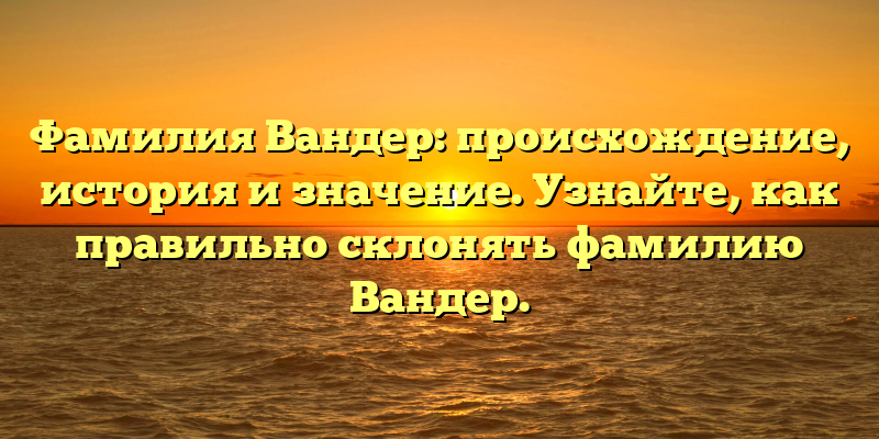 Фамилия Вандер: происхождение, история и значение. Узнайте, как правильно склонять фамилию Вандер.
