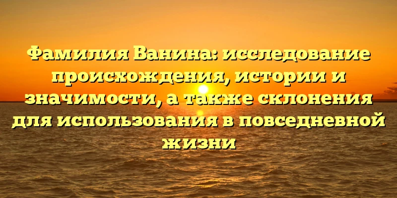 Фамилия Ванина: исследование происхождения, истории и значимости, а также склонения для использования в повседневной жизни Фамилия Ванина: исследование происхождения, истории и значимости, а также склонения для использования в повседневной жизни