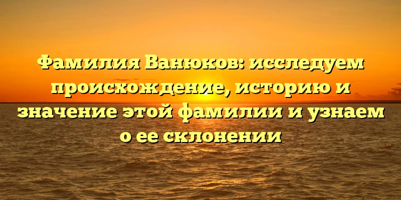 Фамилия Ванюков: исследуем происхождение, историю и значение этой фамилии и узнаем о ее склонении Фамилия Ванюков: исследуем происхождение, историю и значение этой фамилии и узнаем о ее склонении