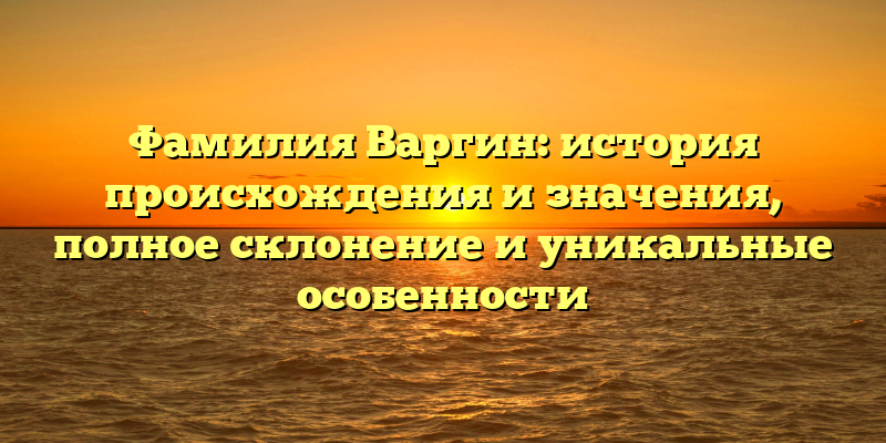 Фамилия Варгин: история происхождения и значения, полное склонение и уникальные особенности