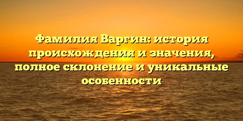 Фамилия Варгин: история происхождения и значения, полное склонение и уникальные особенности Фамилия Варгин: история происхождения и значения, полное склонение и уникальные особенности