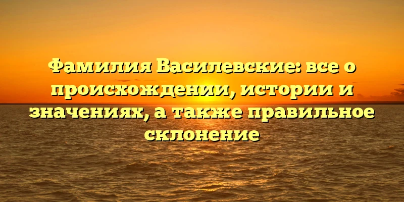 Фамилия Василевские: все о происхождении, истории и значениях, а также правильное склонение Фамилия Василевские: все о происхождении, истории и значениях, а также правильное склонение