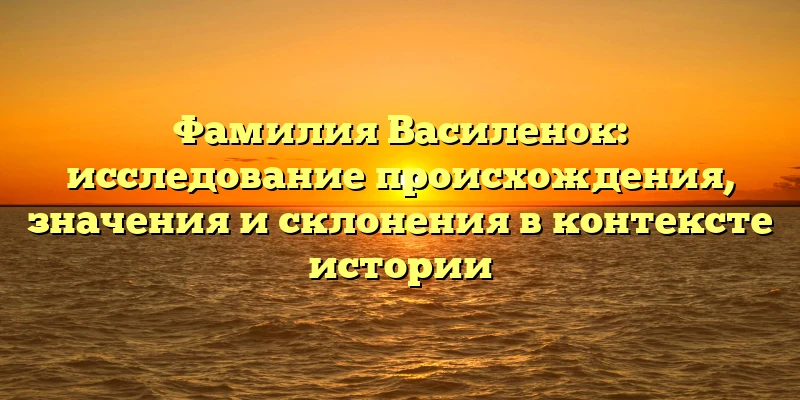 Фамилия Василенок: исследование происхождения, значения и склонения в контексте истории Фамилия Василенок: исследование происхождения, значения и склонения в контексте истории