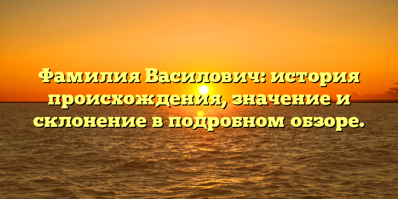 Фамилия Василович: история происхождения, значение и склонение в подробном обзоре.