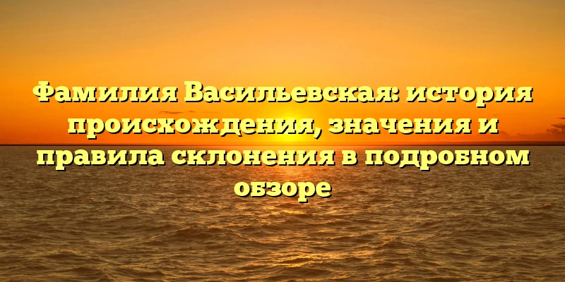 Фамилия Васильевская: история происхождения, значения и правила склонения в подробном обзоре Фамилия Васильевская: история происхождения, значения и правила склонения в подробном обзоре