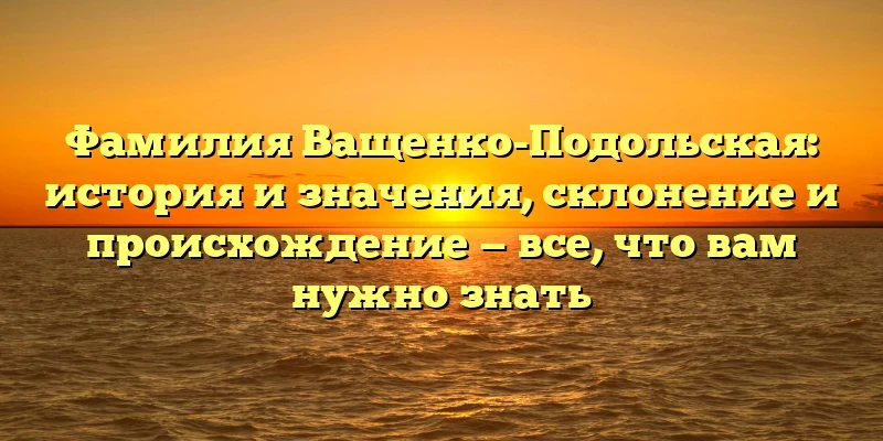 Фамилия Ващенко-Подольская: история и значения, склонение и происхождение — все, что вам нужно знать Фамилия Ващенко-Подольская: история и значения, склонение и происхождение — все, что вам нужно знать