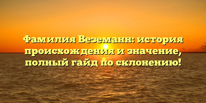 Фамилия Веземанн: история происхождения и значение, полный гайд по склонению! Фамилия Веземанн: история происхождения и значение, полный гайд по склонению!