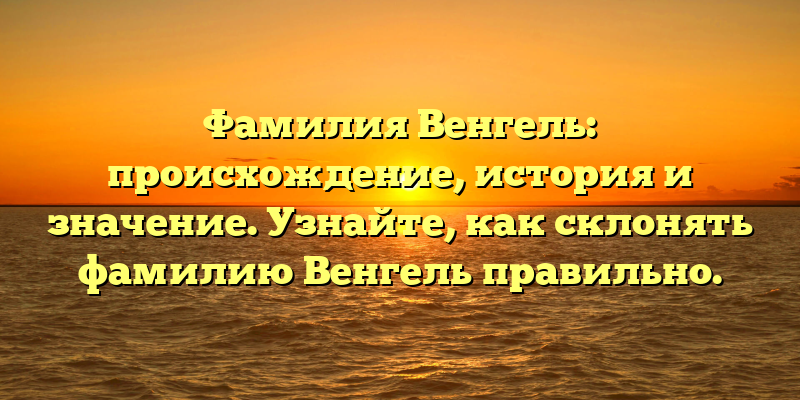Фамилия Венгель: происхождение, история и значение. Узнайте, как склонять фамилию Венгель правильно.