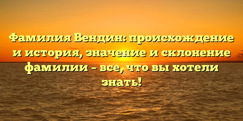 Фамилия Вендин: происхождение и история, значение и склонение фамилии – все, что вы хотели знать! Фамилия Вендин: происхождение и история, значение и склонение фамилии – все, что вы хотели знать!