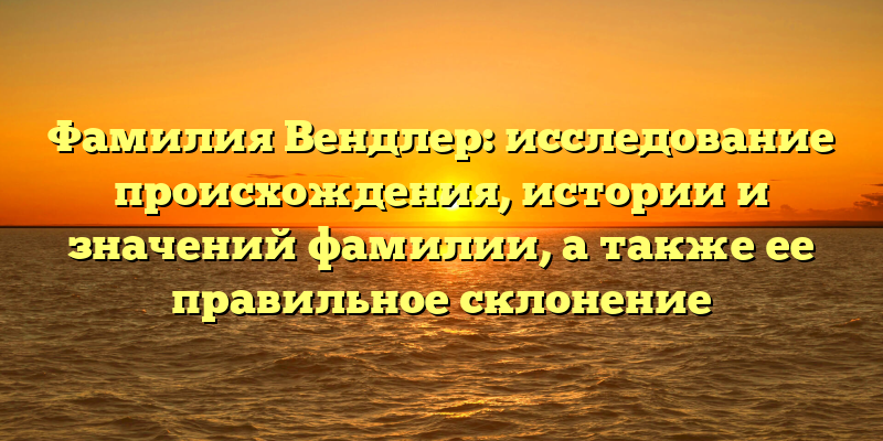 Фамилия Вендлер: исследование происхождения, истории и значений фамилии, а также ее правильное склонение