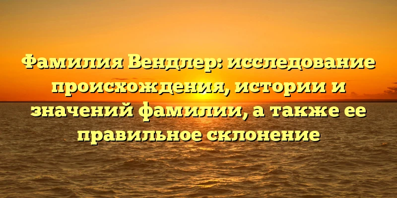 Фамилия Вендлер: исследование происхождения, истории и значений фамилии, а также ее правильное склонение