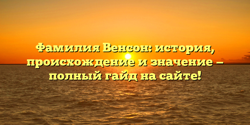 Фамилия Венсон: история, происхождение и значение — полный гайд на сайте!
