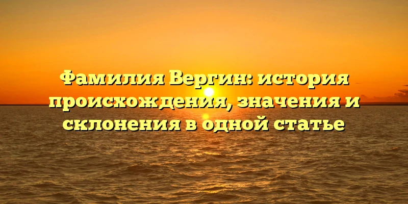 Фамилия Вергин: история происхождения, значения и склонения в одной статье Фамилия Вергин: история происхождения, значения и склонения в одной статье