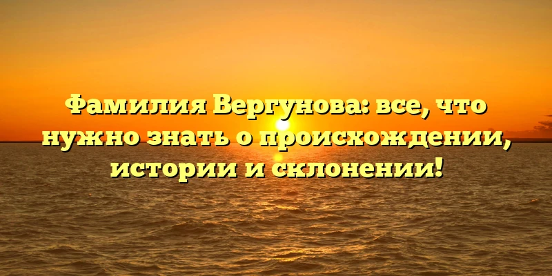 Фамилия Вергунова: все, что нужно знать о происхождении, истории и склонении! Фамилия Вергунова: все, что нужно знать о происхождении, истории и склонении!