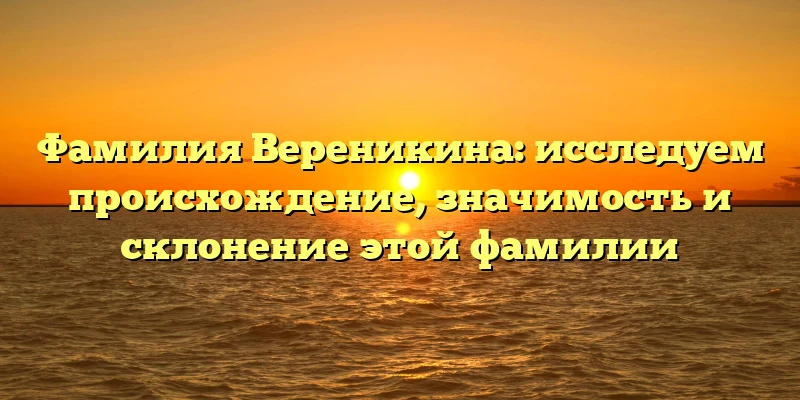 Фамилия Вереникина: исследуем происхождение, значимость и склонение этой фамилии Фамилия Вереникина: исследуем происхождение, значимость и склонение этой фамилии