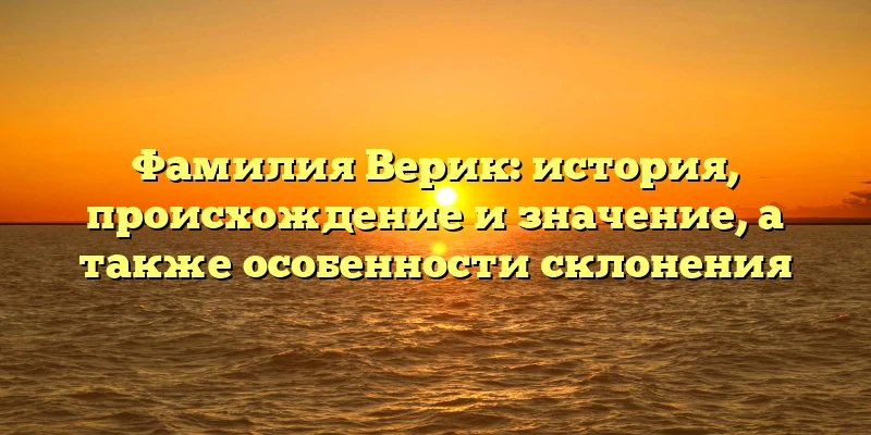 Фамилия Верик: история, происхождение и значение, а также особенности склонения Фамилия Верик: история, происхождение и значение, а также особенности склонения