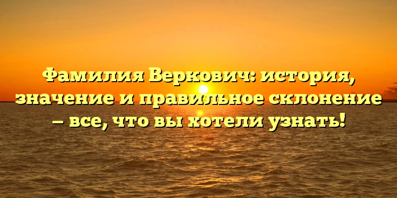 Фамилия Веркович: история, значение и правильное склонение — все, что вы хотели узнать! Фамилия Веркович: история, значение и правильное склонение — все, что вы хотели узнать!