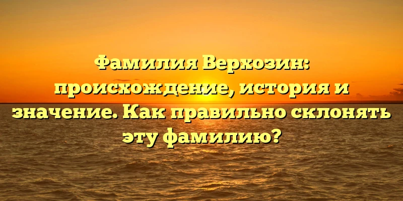 Фамилия Верхозин: происхождение, история и значение. Как правильно склонять эту фамилию? Фамилия Верхозин: происхождение, история и значение. Как правильно склонять эту фамилию?