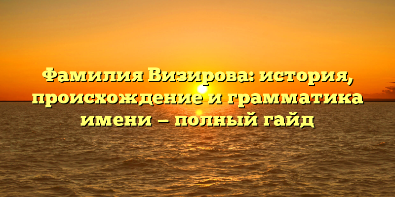Фамилия Визирова: история, происхождение и грамматика имени — полный гайд