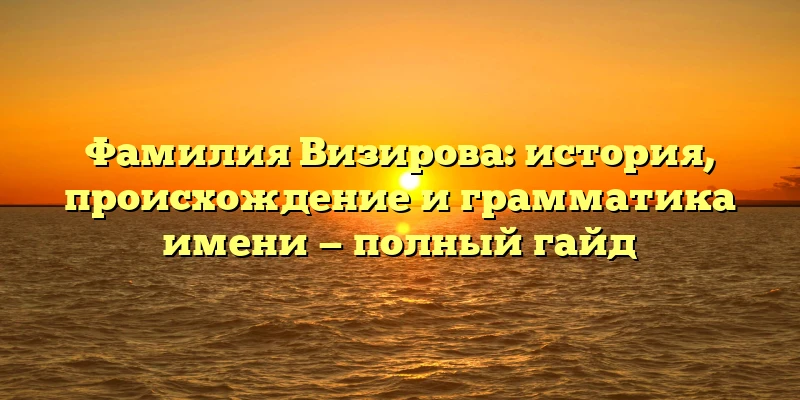 Фамилия Визирова: история, происхождение и грамматика имени — полный гайд Фамилия Визирова: история, происхождение и грамматика имени — полный гайд