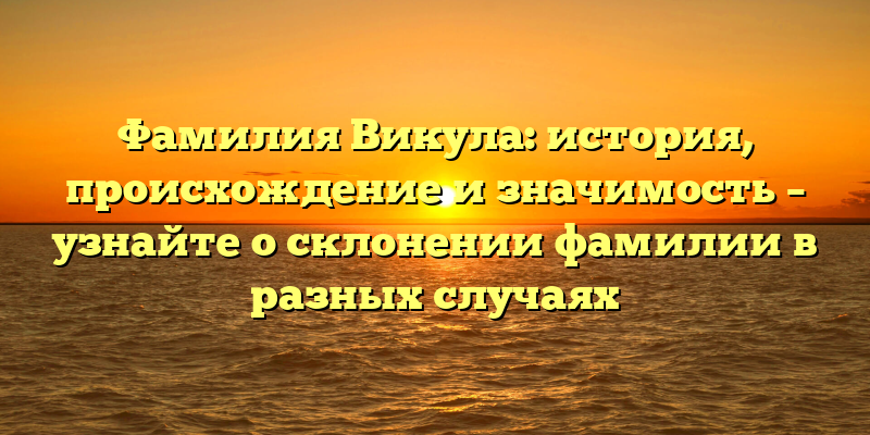 Фамилия Викула: история, происхождение и значимость – узнайте о склонении фамилии в разных случаях