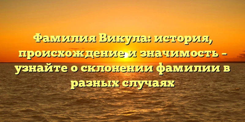 Фамилия Викула: история, происхождение и значимость – узнайте о склонении фамилии в разных случаях Фамилия Викула: история, происхождение и значимость – узнайте о склонении фамилии в разных случаях
