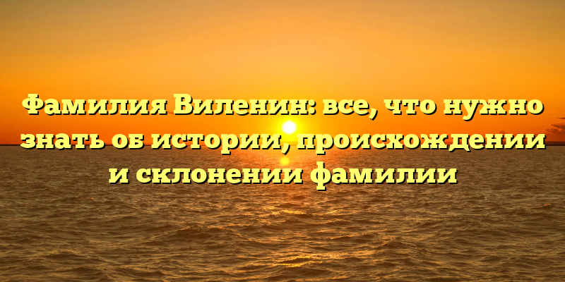 Фамилия Виленин: все, что нужно знать об истории, происхождении и склонении фамилии