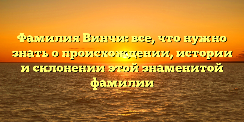 Фамилия Винчи: все, что нужно знать о происхождении, истории и склонении этой знаменитой фамилии
