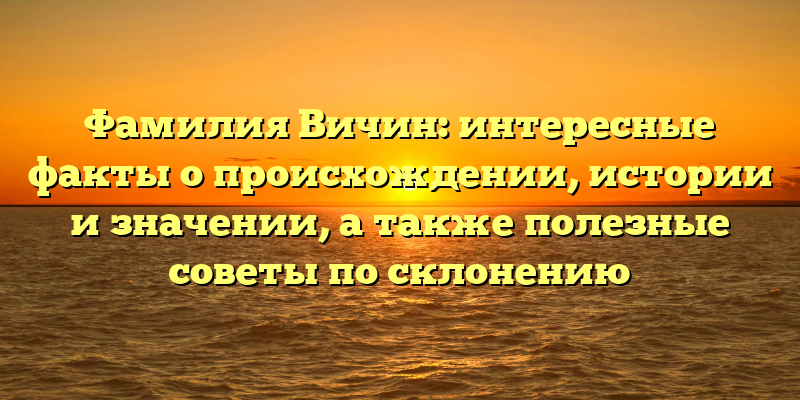 Фамилия Вичин: интересные факты о происхождении, истории и значении, а также полезные советы по склонению