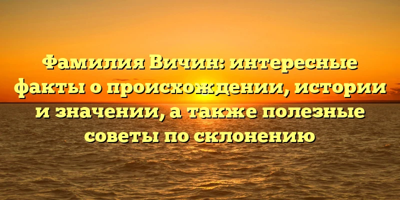 Фамилия Вичин: интересные факты о происхождении, истории и значении, а также полезные советы по склонению Фамилия Вичин: интересные факты о происхождении, истории и значении, а также полезные советы по склонению