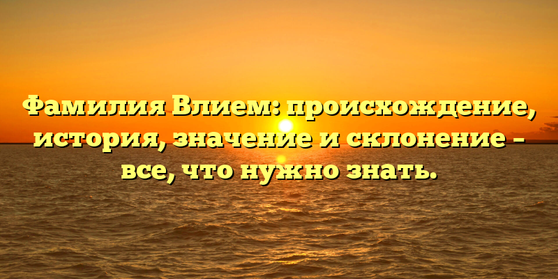 Фамилия Влием: происхождение, история, значение и склонение – все, что нужно знать.