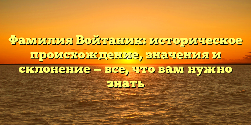 Фамилия Войтаник: историческое происхождение, значения и склонение — все, что вам нужно знать