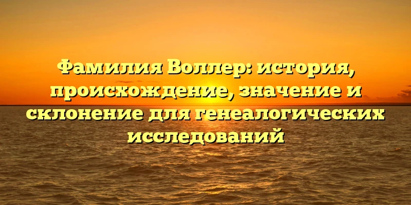 Фамилия Воллер: история, происхождение, значение и склонение для генеалогических исследований Фамилия Воллер: история, происхождение, значение и склонение для генеалогических исследований