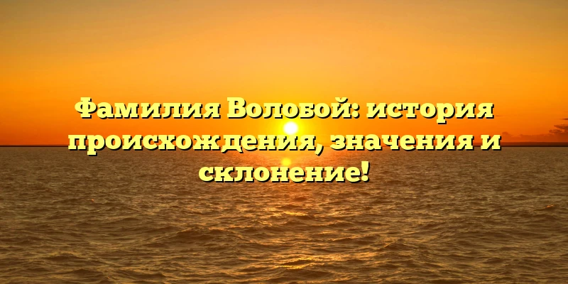 Фамилия Волобой: история происхождения, значения и склонение! Фамилия Волобой: история происхождения, значения и склонение!