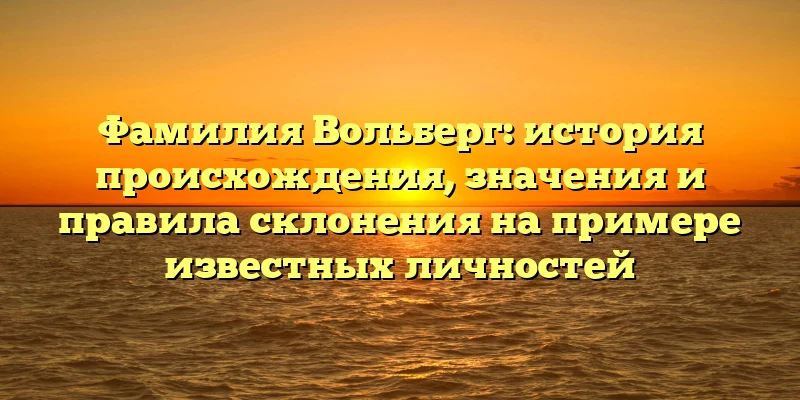 Фамилия Вольберг: история происхождения, значения и правила склонения на примере известных личностей Фамилия Вольберг: история происхождения, значения и правила склонения на примере известных личностей