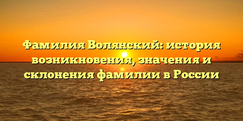 Фамилия Волянский: история возникновения, значения и склонения фамилии в России
